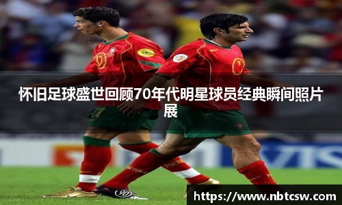 怀旧足球盛世回顾70年代明星球员经典瞬间照片展