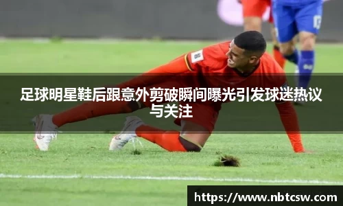 足球明星鞋后跟意外剪破瞬间曝光引发球迷热议与关注